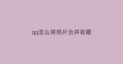 qq怎么将照片合并收藏