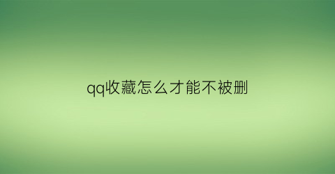 qq收藏怎么才能不被删