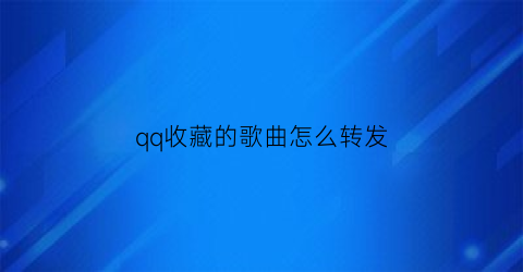 qq收藏的歌曲怎么转发