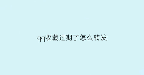 qq收藏过期了怎么转发