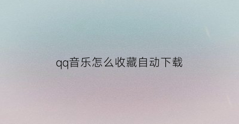 qq音乐怎么收藏自动下载