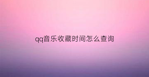 qq音乐收藏时间怎么查询