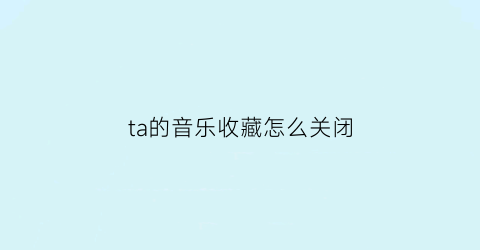 ta的音乐收藏怎么关闭