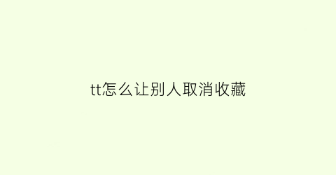 tt怎么让别人取消收藏