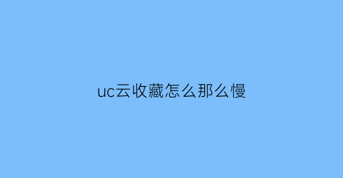 uc云收藏怎么那么慢