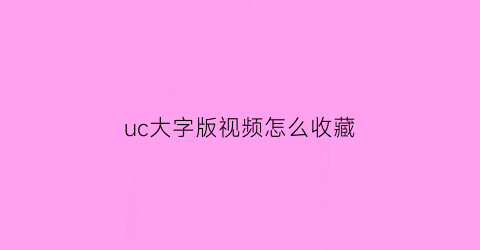 uc大字版视频怎么收藏