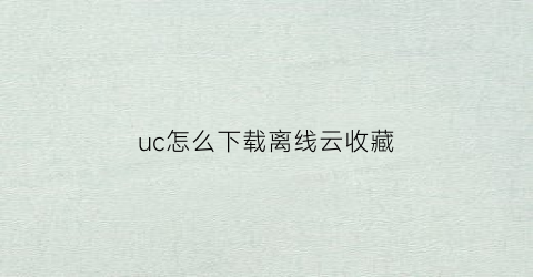 uc怎么下载离线云收藏