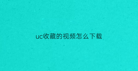 uc收藏的视频怎么下载