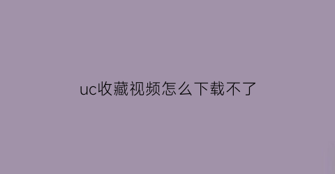 uc收藏视频怎么下载不了