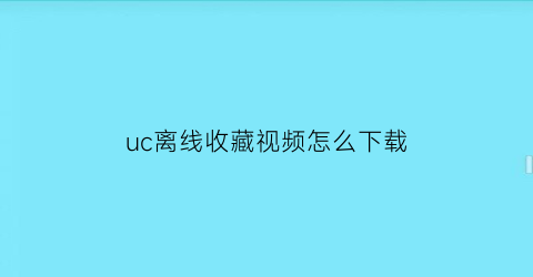 uc离线收藏视频怎么下载