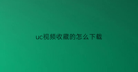 uc视频收藏的怎么下载