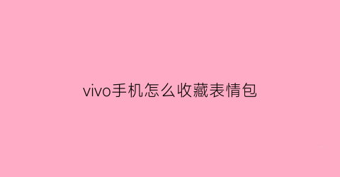 vivo手机怎么收藏表情包