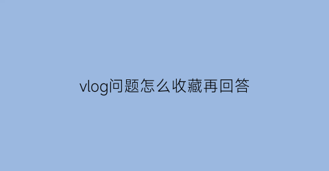 vlog问题怎么收藏再回答