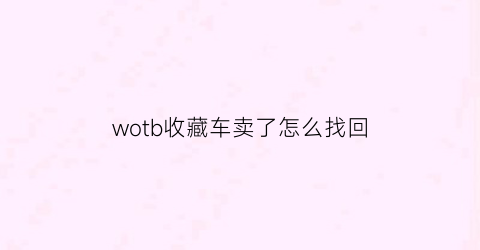 wotb收藏车卖了怎么找回