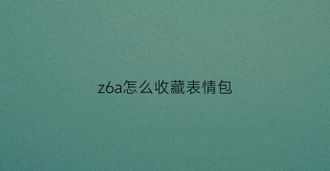 z6a怎么收藏表情包