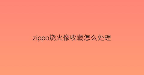 zippo烧火像收藏怎么处理