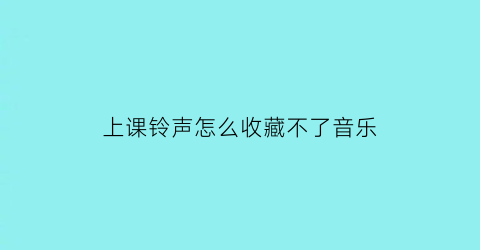 上课铃声怎么收藏不了音乐