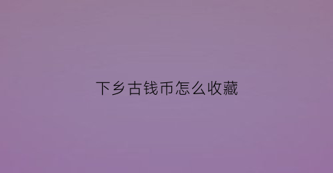 下乡古钱币怎么收藏