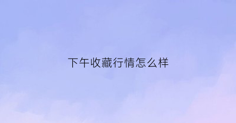 下午收藏行情怎么样