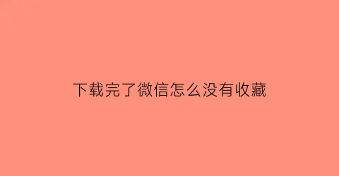 下载完了微信怎么没有收藏