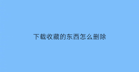 下载收藏的东西怎么删除