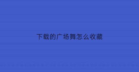 下载的广场舞怎么收藏