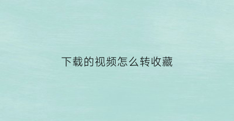 下载的视频怎么转收藏