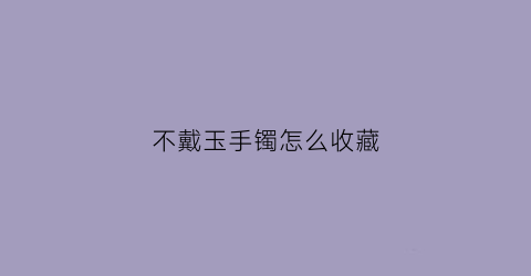 不戴玉手镯怎么收藏