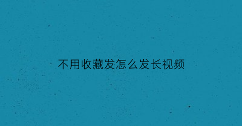 不用收藏发怎么发长视频