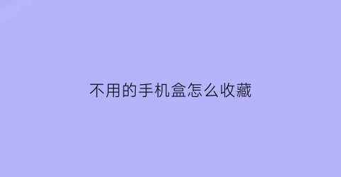 不用的手机盒怎么收藏