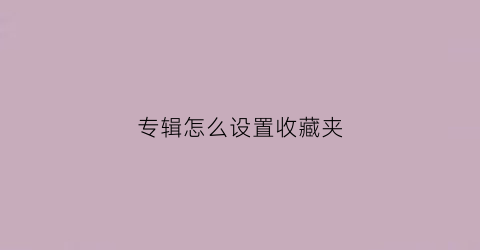 专辑怎么设置收藏夹