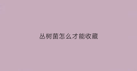 丛树菌怎么才能收藏