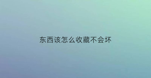 东西该怎么收藏不会坏