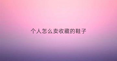 个人怎么卖收藏的鞋子