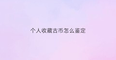 个人收藏古币怎么鉴定