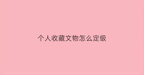 个人收藏文物怎么定级