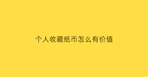 个人收藏纸币怎么有价值