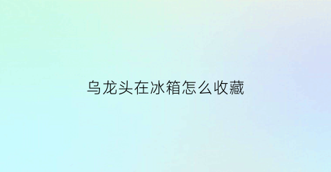 乌龙头在冰箱怎么收藏