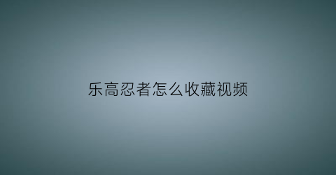 乐高忍者怎么收藏视频