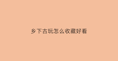 乡下古玩怎么收藏好看