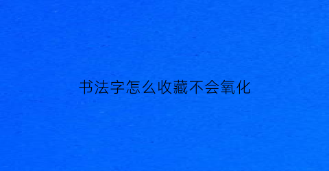 书法字怎么收藏不会氧化