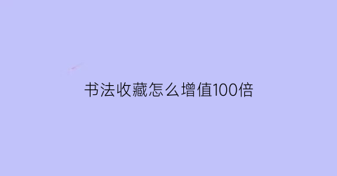 书法收藏怎么增值100倍