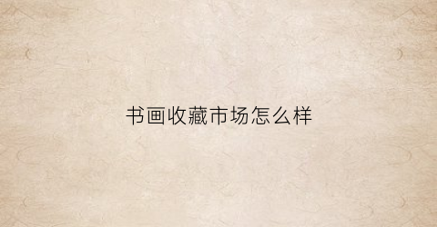 书画收藏市场怎么样