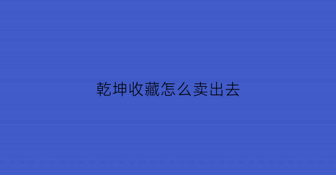 乾坤收藏怎么卖出去