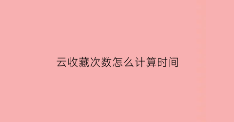 云收藏次数怎么计算时间