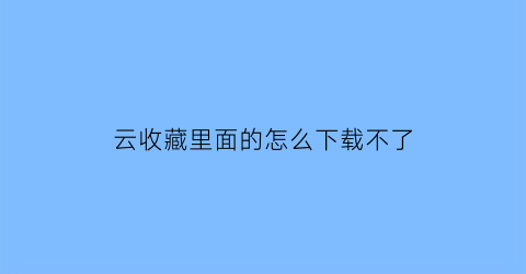 云收藏里面的怎么下载不了