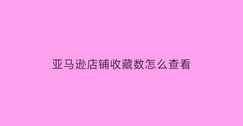 亚马逊店铺收藏数怎么查看