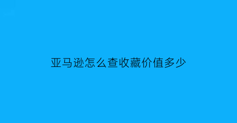 亚马逊怎么查收藏价值多少