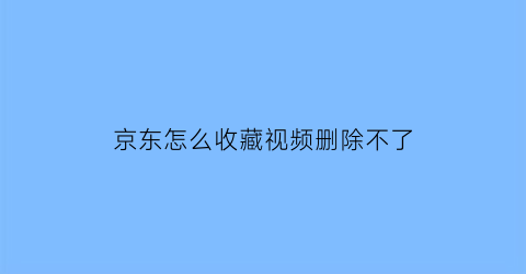 京东怎么收藏视频删除不了