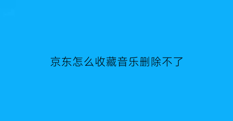 京东怎么收藏音乐删除不了